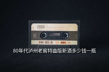 80年代瀘州老窖特曲版新酒多少錢一瓶