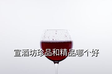 宣酒坊珍品和精品哪個(gè)好