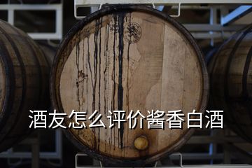 酒友怎么評價醬香白酒