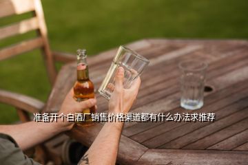 準(zhǔn)備開個(gè)白酒廠銷售價(jià)格渠道都有什么辦法求推薦