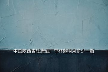 中國陜西省杜康酒廠舉杯邀明月多少一瓶