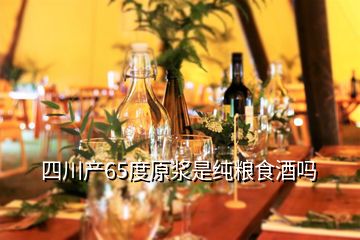 四川產(chǎn)65度原漿是純糧食酒嗎