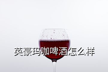 英豪瑪咖啤酒怎么樣