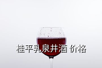 桂平乳泉井酒 價(jià)格