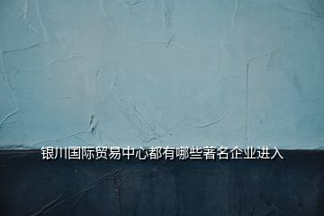 銀川國(guó)際貿(mào)易中心都有哪些著名企業(yè)進(jìn)入