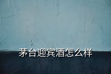 茅臺(tái)迎賓酒怎么樣