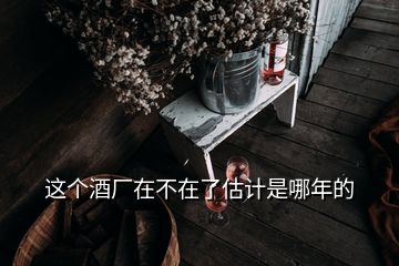 這個酒廠在不在了估計是哪年的