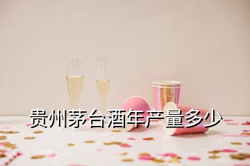 貴州茅臺酒年產量多少