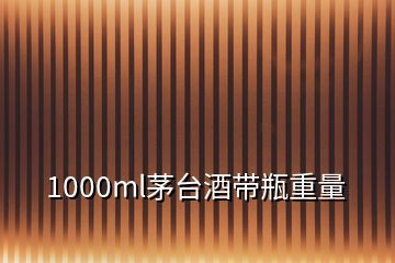 1000ml茅臺(tái)酒帶瓶重量