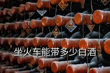 坐火車(chē)能帶多少白酒