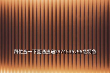 幫忙查一下圓通速遞2974536298急特急