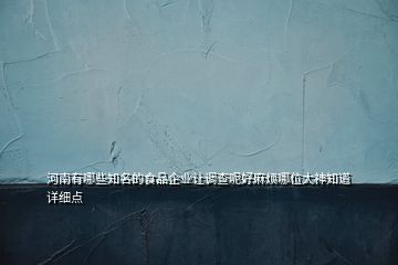 河南有哪些知名的食品企業(yè)讓調查呢好麻煩哪位大神知道詳細點