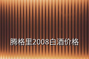 騰格里2008白酒價格