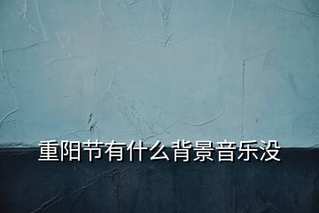 重陽節(jié)有什么背景音樂沒