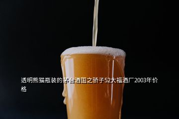 透明熊貓瓶裝的茅臺酒國之驕子52大福酒廠2003年價格