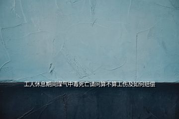 工人休息期間煤氣中毒死亡請(qǐng)問(wèn)算不算工傷及如何賠償