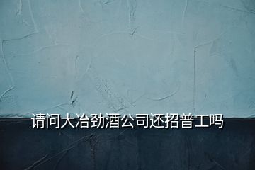 請(qǐng)問大冶勁酒公司還招普工嗎