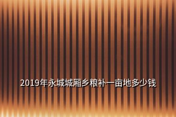 2019年永城城廂鄉(xiāng)糧補一畝地多少錢