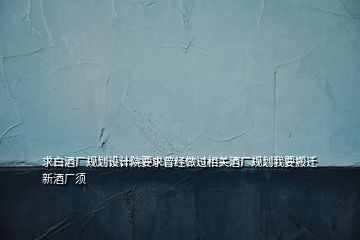 求白酒廠規(guī)劃設計院要求曾經(jīng)做過相關酒廠規(guī)劃我要搬遷新酒廠須