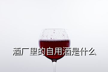 酒廠里的自用酒是什么