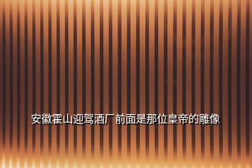 安徽霍山迎駕酒廠前面是那位皇帝的雕像