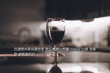 白酒貴州茅臺鎮(zhèn)世家 陳壇老酒50典藏1500ml 52度 濃香型 單瓶裝的價