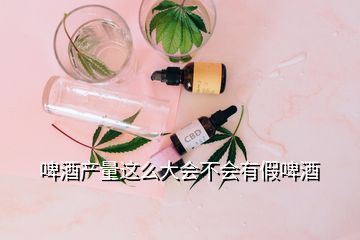 啤酒產(chǎn)量這么大會(huì)不會(huì)有假啤酒