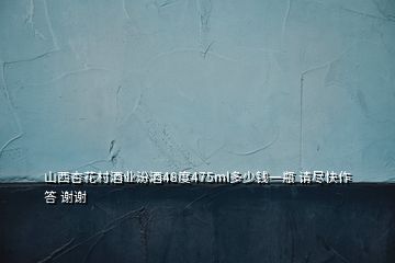 山西杏花村酒業(yè)汾酒48度475ml多少錢(qián)一瓶 請(qǐng)盡快作答 謝謝