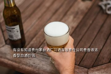 有沒有知道貴州茅臺(tái)酒廠習(xí)酒有限責(zé)任公司貴香液濃香型白酒價(jià)錢