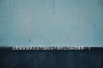 合肥哪家做茅臺總代理相當(dāng)不錯(cuò)的公司麻煩推薦一下