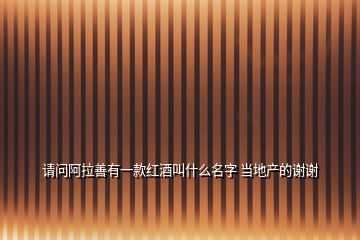 請(qǐng)問(wèn)阿拉善有一款紅酒叫什么名字 當(dāng)?shù)禺a(chǎn)的謝謝