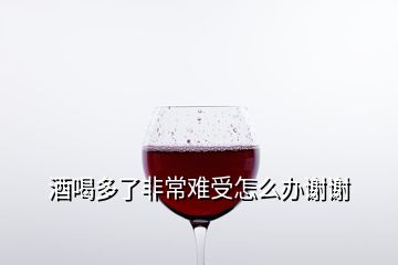 酒喝多了非常難受怎么辦謝謝