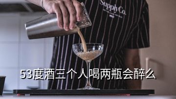 53度酒三個人喝兩瓶會醉么