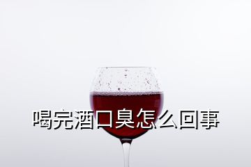 喝完酒口臭怎么回事