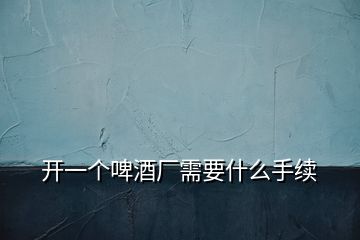 開一個啤酒廠需要什么手續(xù)