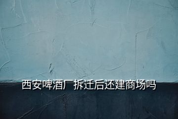 西安啤酒廠拆遷后還建商場嗎