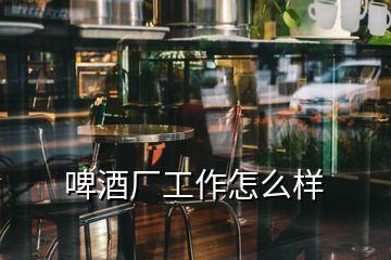 啤酒廠工作怎么樣