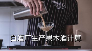 白酒廠生產(chǎn)果木酒計(jì)算