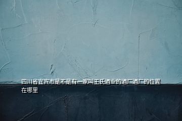 四川省宜賓市是不是有一家叫王氏酒業(yè)的酒廠酒廠的位置在哪里