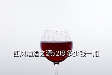 西鳳酒酒之源52度多少錢一瓶