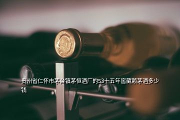 貴州省仁懷市茅臺鎮(zhèn)茅恒酒廠的53十五年窖藏賴茅酒多少錢