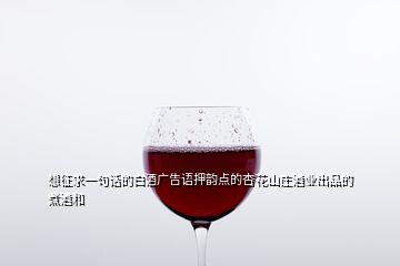 想征求一句話的白酒廣告語押韻點(diǎn)的杏花山莊酒業(yè)出品的煮酒和