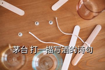 茅臺 打一描寫酒的詩句