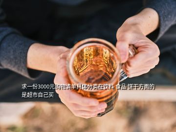 求一份3000元購物清單具體分類在飲料 食品 餅干方面的 是超市自己買