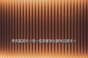 貴賓醬酒多少錢(qián)一瓶商家地址跟電話是多少
