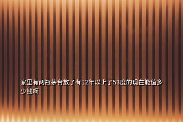 家里有兩瓶茅臺(tái)放了有12年以上了53度的現(xiàn)在能值多少錢啊