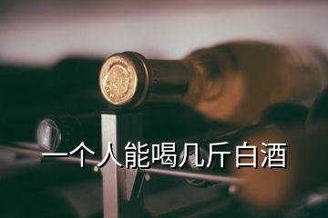 一個人能喝幾斤白酒