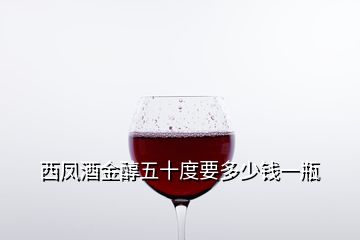 西鳳酒金醇五十度要多少錢一瓶