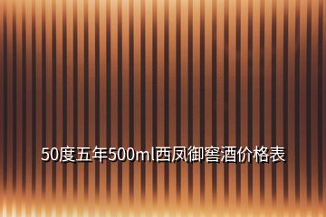 50度五年500ml西鳳御窖酒價格表