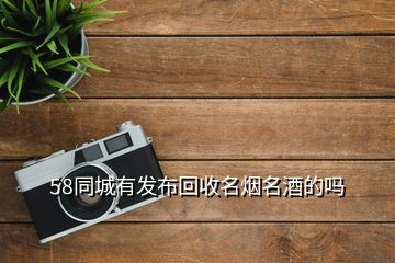 58同城有發(fā)布回收名煙名酒的嗎